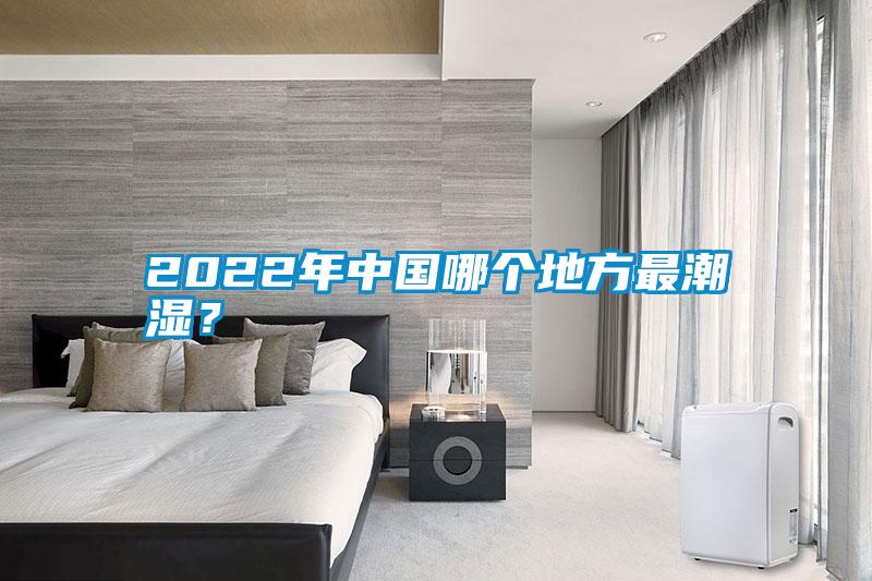 2022年中國哪個地方最潮濕？