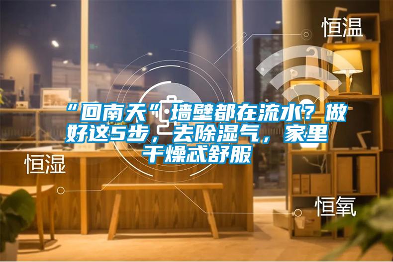 “回南天”墻壁都在流水？做好這5步，去除濕氣，家里干燥忒舒服