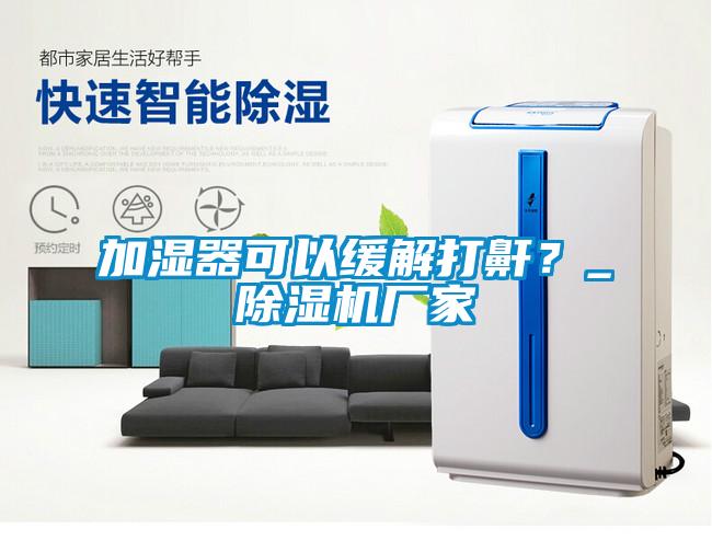 加濕器可以緩解打鼾？_除濕機廠家