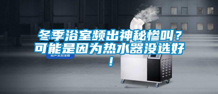 冬季浴室頻出神秘慘叫？可能是因?yàn)闊崴鳑]選好！