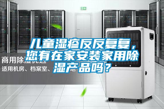 兒童濕疹反反復(fù)復(fù)，您有在家安裝家用除濕產(chǎn)品嗎？