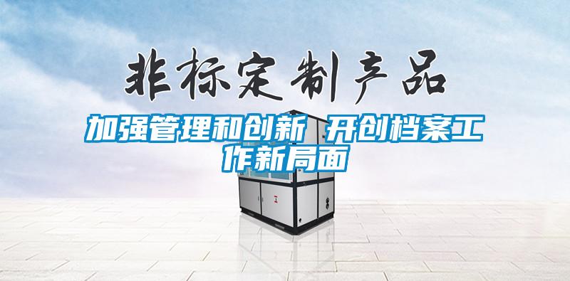 加強管理和創(chuàng)新 開創(chuàng)檔案工作新局面