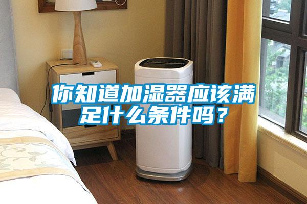 你知道加濕器應(yīng)該滿足什么條件嗎？