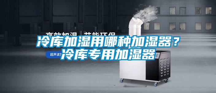 冷庫加濕用哪種加濕器？冷庫專用加濕器