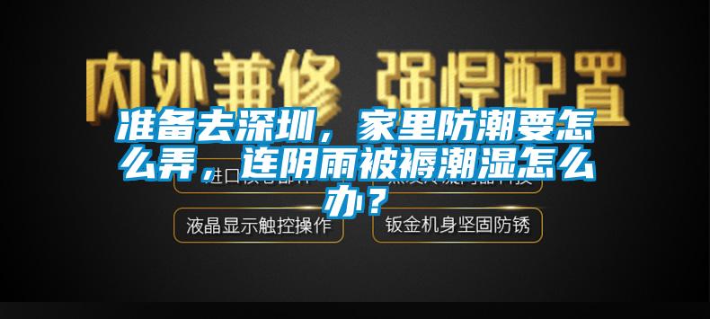 準(zhǔn)備去深圳，家里防潮要怎么弄，連陰雨被褥潮濕怎么辦？