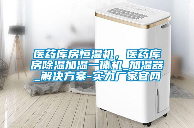 醫(yī)藥庫房恒濕機，醫(yī)藥庫房除濕加濕一體機_加濕器_解決方案-實力廠家官網(wǎng)