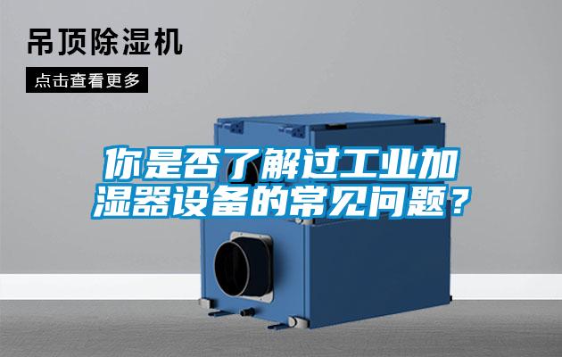 你是否了解過工業(yè)加濕器設(shè)備的常見問題？