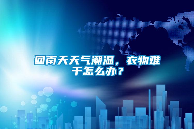 回南天天氣潮濕，衣物難干怎么辦？