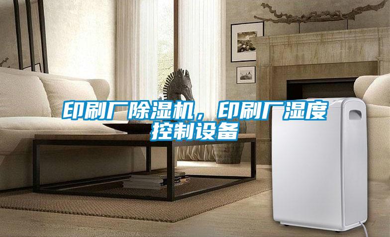 印刷廠除濕機，印刷廠濕度控制設(shè)備
