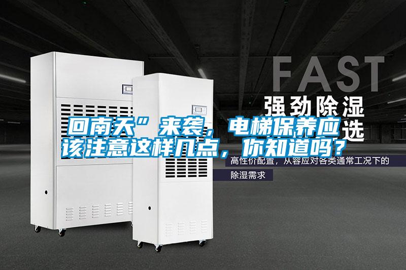 回南天”來襲，電梯保養(yǎng)應(yīng)該注意這樣幾點，你知道嗎？