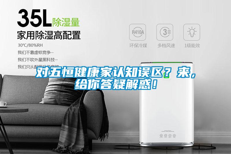 對五恒健康家認知誤區(qū)？來，給你答疑解惑！