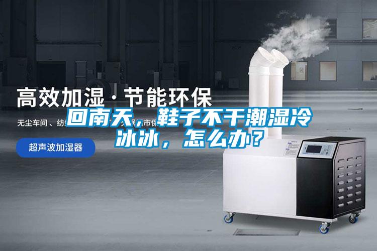 回南天，鞋子不干潮濕冷冰冰，怎么辦？