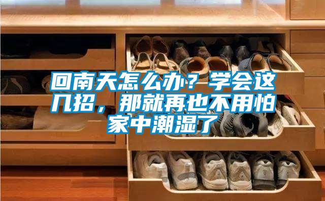 回南天怎么辦？學(xué)會(huì)這幾招，那就再也不用怕家中潮濕了