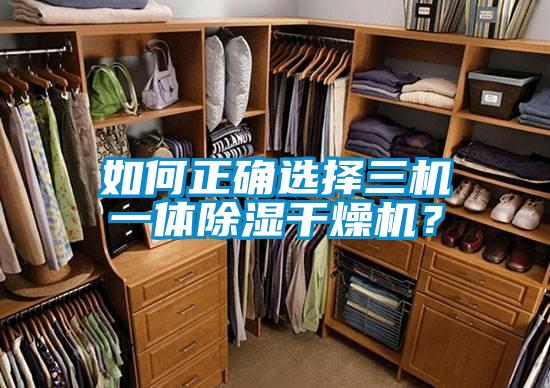 如何正確選擇三機(jī)一體除濕干燥機(jī)？