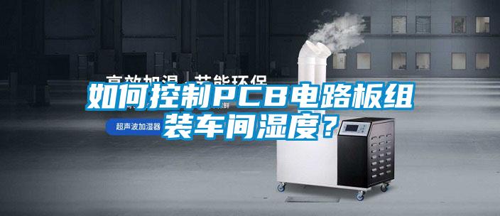 如何控制PCB電路板組裝車間濕度？