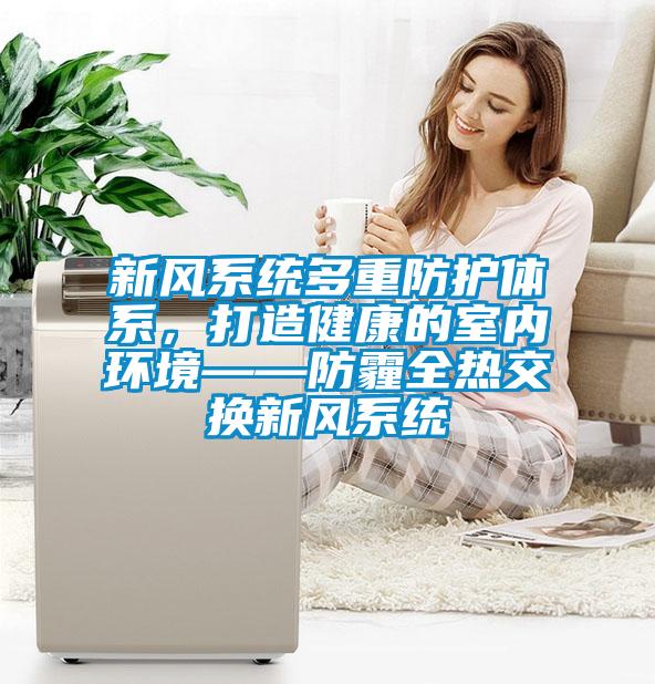 新風(fēng)系統(tǒng)多重防護(hù)體系，打造健康的室內(nèi)環(huán)境——防霾全熱交換新風(fēng)系統(tǒng)