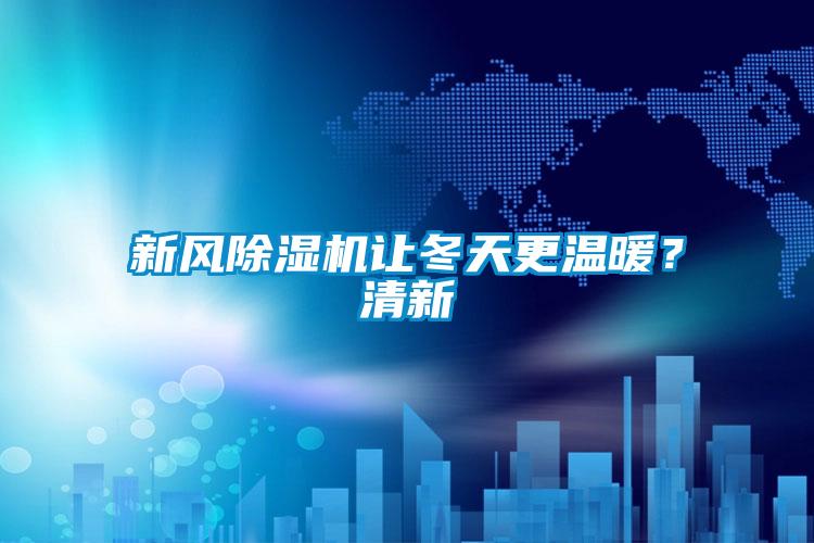 新風(fēng)除濕機(jī)讓冬天更溫暖？清新