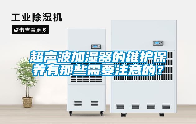 超聲波加濕器的維護(hù)保養(yǎng)有那些需要注意的？