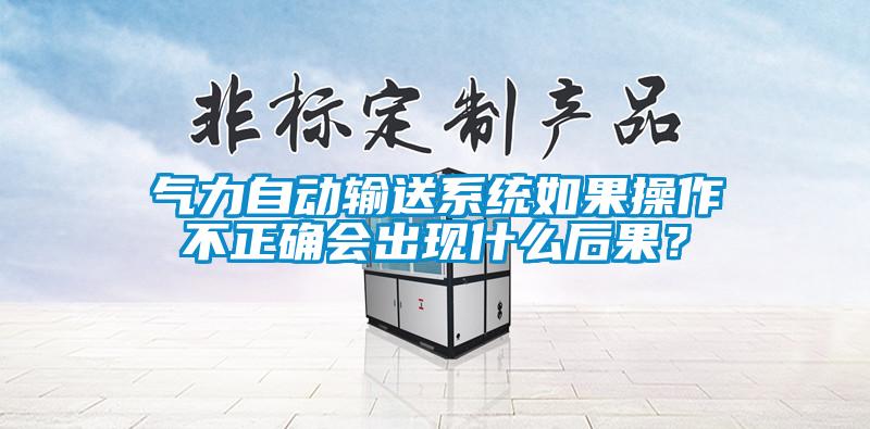 氣力自動輸送系統(tǒng)如果操作不正確會出現什么后果？