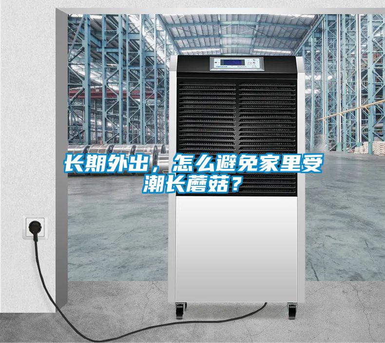 長期外出，怎么避免家里受潮長蘑菇？