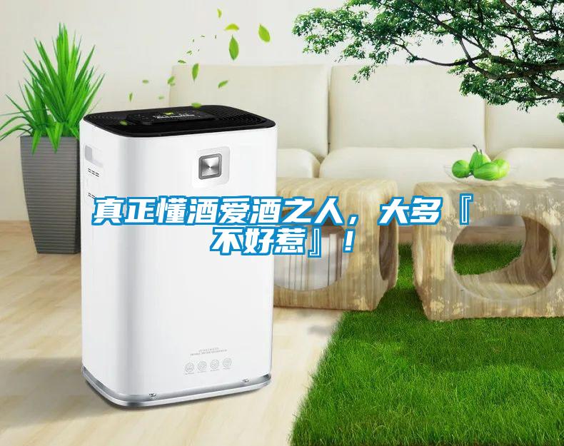 真正懂酒愛酒之人，大多『不好惹』！