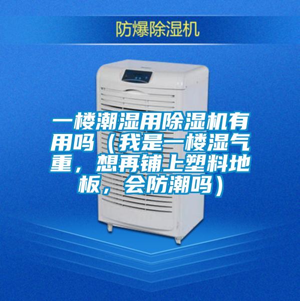 一樓潮濕用除濕機(jī)有用嗎（我是一樓濕氣重，想再鋪上塑料地板，會(huì)防潮嗎）