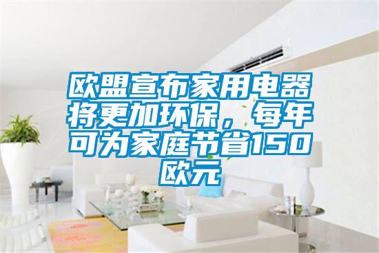 歐盟宣布家用電器將更加環(huán)保，每年可為家庭節(jié)省150歐元