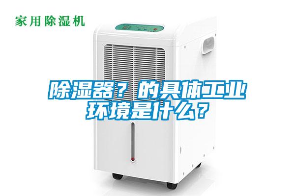 除濕器？的具體工業(yè)環(huán)境是什么？