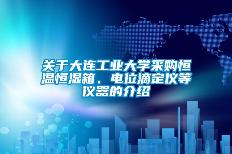 關于大連工業(yè)大學采購恒溫恒濕箱、電位滴定儀等儀器的介紹