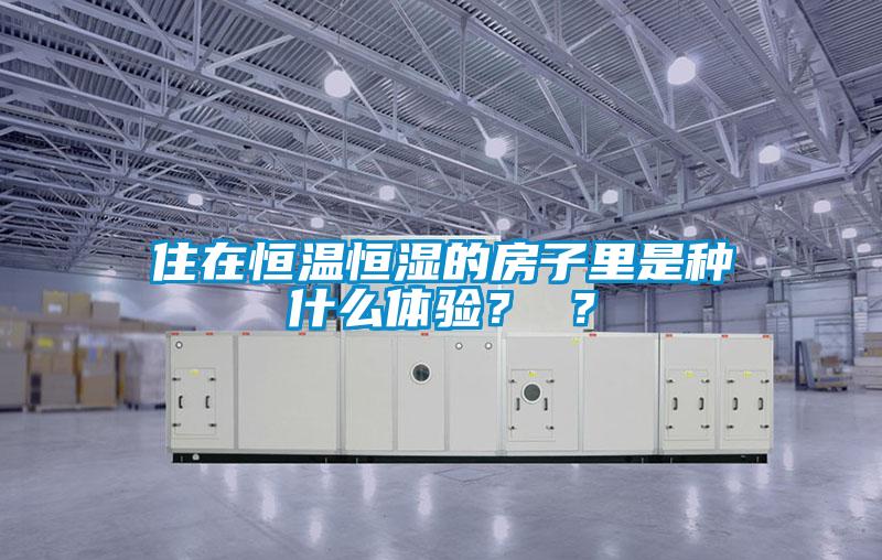 住在恒溫恒濕的房子里是種什么體驗(yàn)？ ？