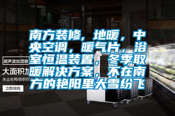 南方裝修, 地暖，中央空調(diào)，暖氣片，浴室恒溫裝置，冬季取暖解決方案，不在南方的艷陽(yáng)里大雪紛飛