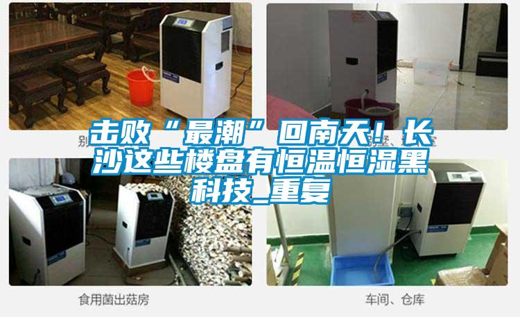 擊敗“最潮”回南天！長(zhǎng)沙這些樓盤有恒溫恒濕黑科技_重復(fù)
