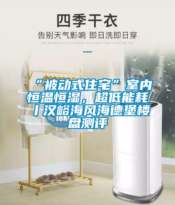 “被動(dòng)式住宅”室內(nèi)恒溫恒濕，超低能耗丨漢峪海風(fēng)海德堡樓盤測(cè)評(píng)