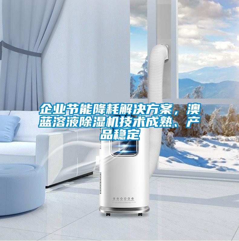 企業(yè)節(jié)能降耗解決方案，澳藍(lán)溶液除濕機(jī)技術(shù)成熟、產(chǎn)品穩(wěn)定