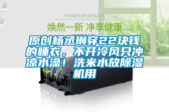 原創(chuàng)楊丞琳穿22塊錢(qián)的睡衣，不開(kāi)冷風(fēng)只沖涼水澡！洗米水放除濕機(jī)用