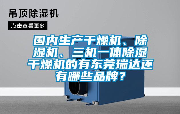 國內(nèi)生產(chǎn)干燥機、除濕機、三機一體除濕干燥機的有東莞瑞達還有哪些品牌？