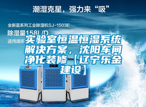 實(shí)驗(yàn)室恒溫恒濕系統(tǒng)解決方案，沈陽(yáng)車(chē)間凈化裝修【遼寧樂(lè)金建設(shè)】