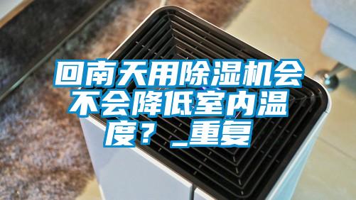 回南天用除濕機(jī)會(huì)不會(huì)降低室內(nèi)溫度？_重復(fù)