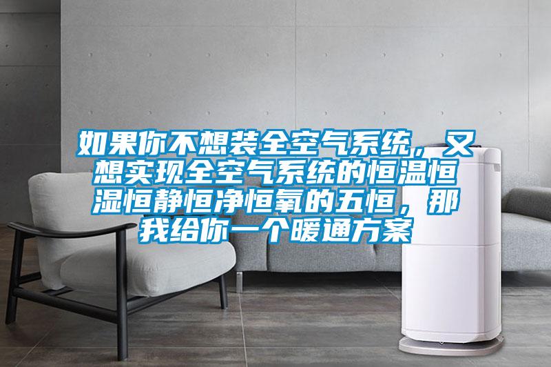 如果你不想裝全空氣系統(tǒng)，又想實(shí)現(xiàn)全空氣系統(tǒng)的恒溫恒濕恒靜恒凈恒氧的五恒，那我給你一個(gè)暖通方案
