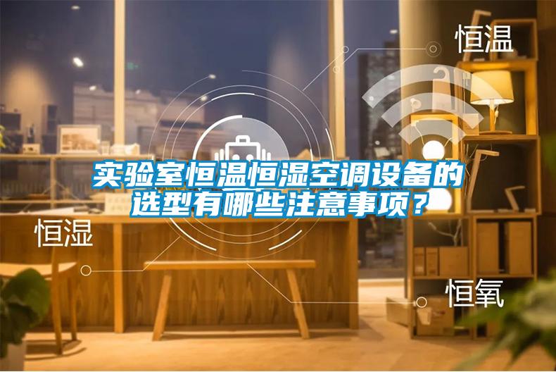 實(shí)驗(yàn)室恒溫恒濕空調(diào)設(shè)備的選型有哪些注意事項(xiàng)？