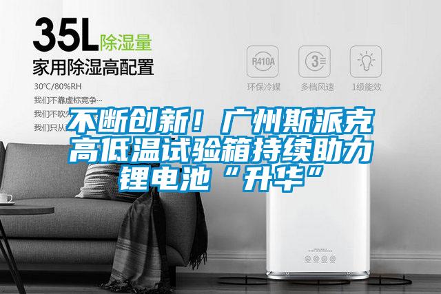 不斷創(chuàng)新！廣州斯派克高低溫試驗(yàn)箱持續(xù)助力鋰電池“升華”