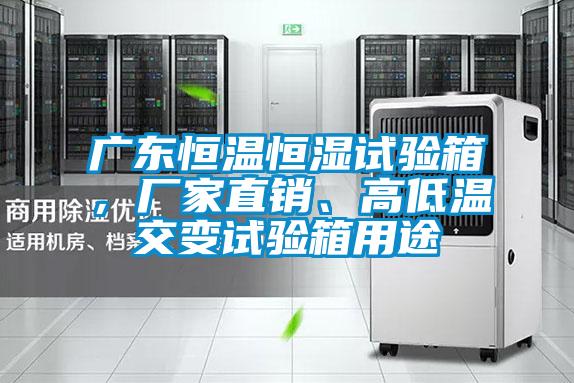 廣東恒溫恒濕試驗(yàn)箱，廠家直銷、高低溫交變試驗(yàn)箱用途