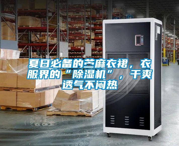 夏日必備的苧麻衣裙，衣服界的“除濕機”，干爽透氣不悶熱
