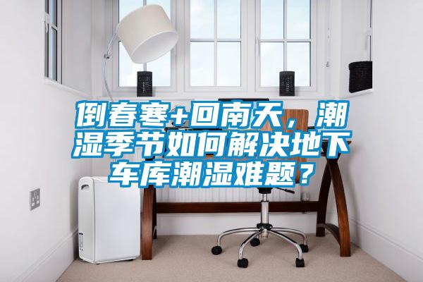 倒春寒+回南天，潮濕季節(jié)如何解決地下車庫(kù)潮濕難題？