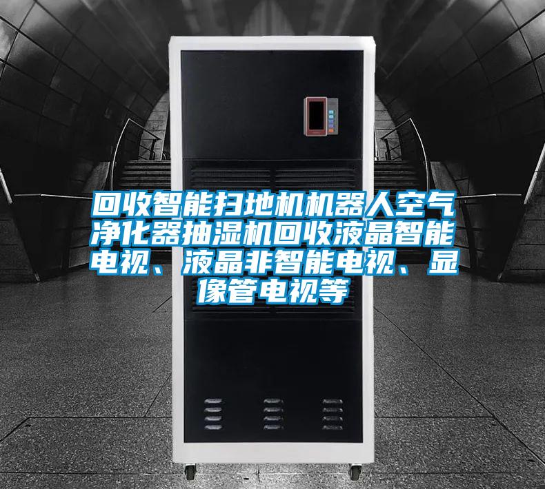 回收智能掃地機(jī)機(jī)器人空氣凈化器抽濕機(jī)回收液晶智能電視、液晶非智能電視、顯像管電視等