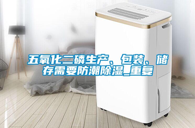 五氧化二磷生產(chǎn)、包裝、儲存需要防潮除濕_重復(fù)