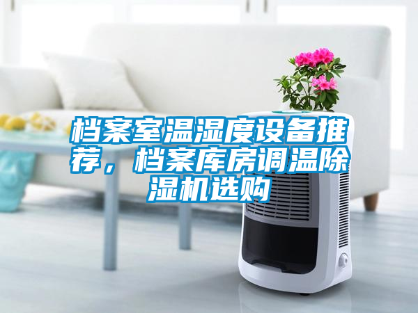 檔案室溫濕度設(shè)備推薦，檔案庫房調(diào)溫除濕機(jī)選購