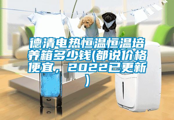 德清電熱恒溫恒溫培養(yǎng)箱多少錢(都說價(jià)格便宜，2022已更新)