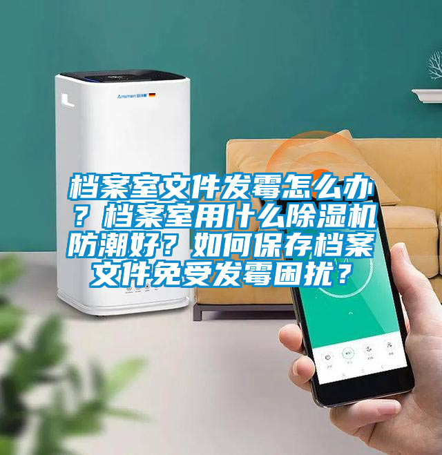 檔案室文件發(fā)霉怎么辦？檔案室用什么除濕機(jī)防潮好？如何保存檔案文件免受發(fā)霉困擾？