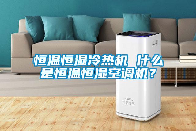 恒溫恒濕冷熱機(jī) 什么是恒溫恒濕空調(diào)機(jī)？